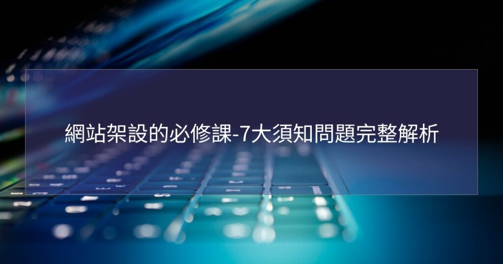 網站架設的必修課-7大須知問題完整解析