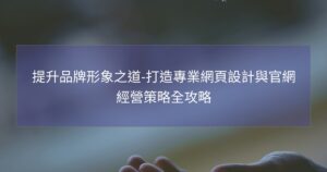 提升品牌形象之道-打造專業網頁設計與官網經營策略全攻略