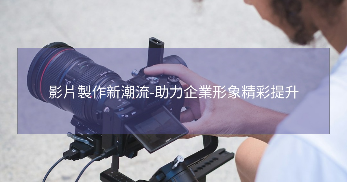 影片製作新潮流-助力企業形象精彩提升 影片製作新潮流-助力企業形象精彩提升