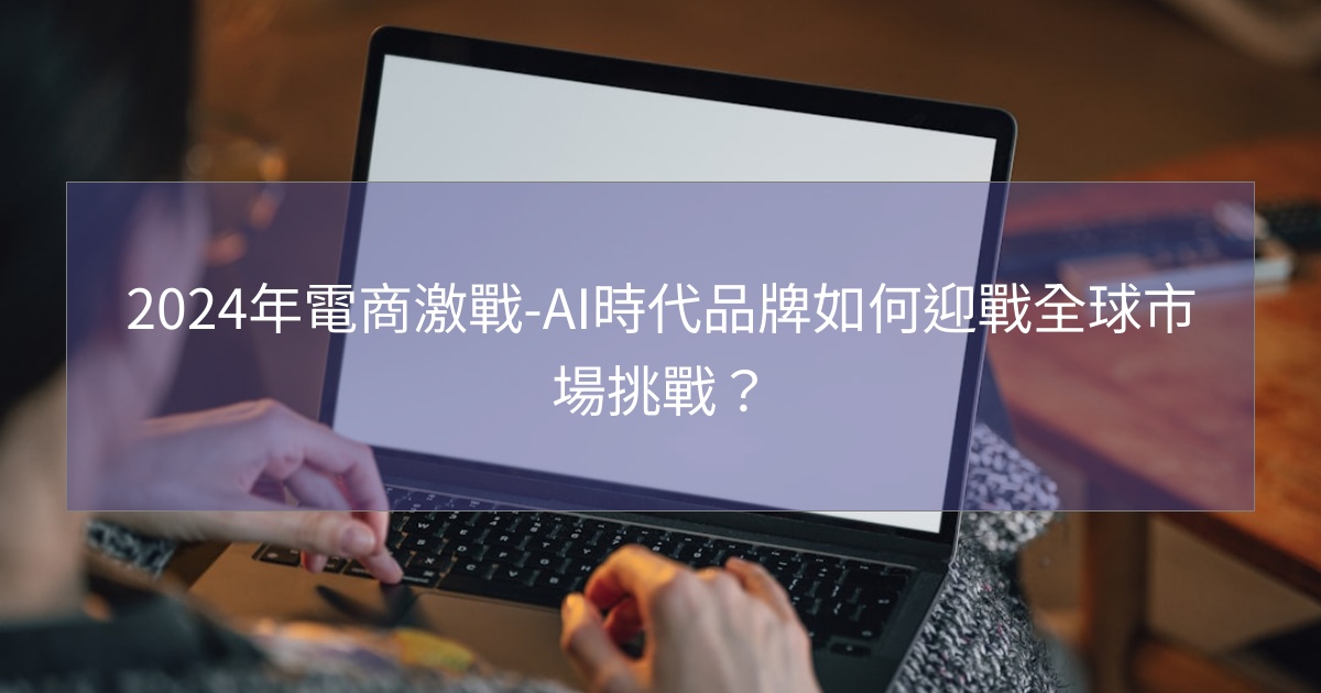 2024年電商激戰-AI時代品牌如何迎戰全球市場挑戰? 2024年電商激戰-AI時代品牌如何迎戰全球市場挑戰?