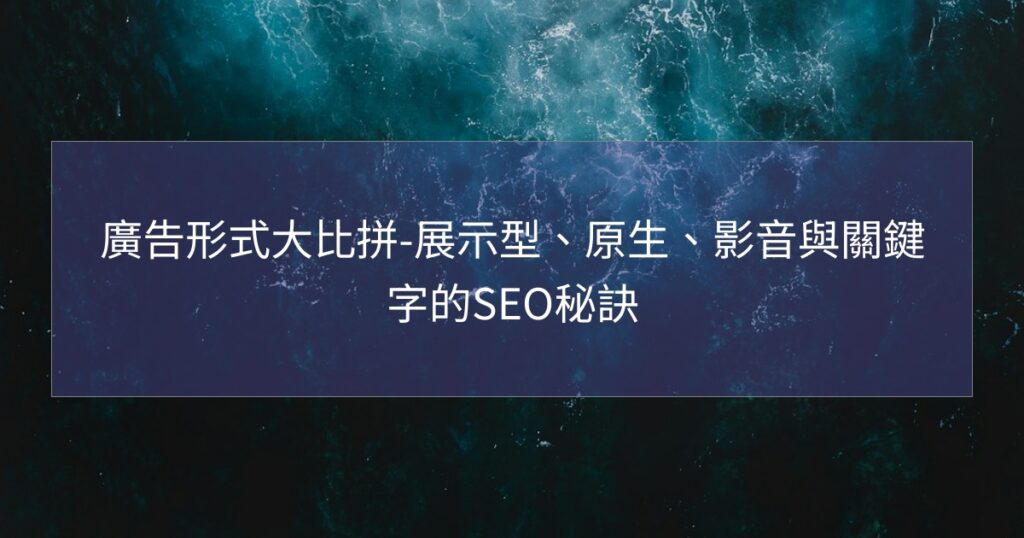廣告形式大比拼-展示型、原生、影音與關鍵字的SEO秘訣