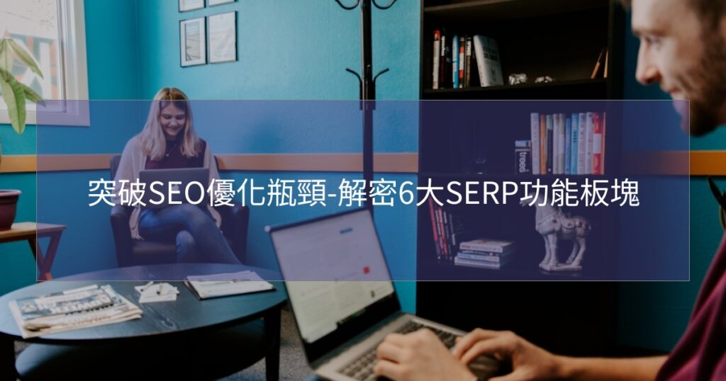 突破SEO優化瓶頸-解密6大SERP功能板塊