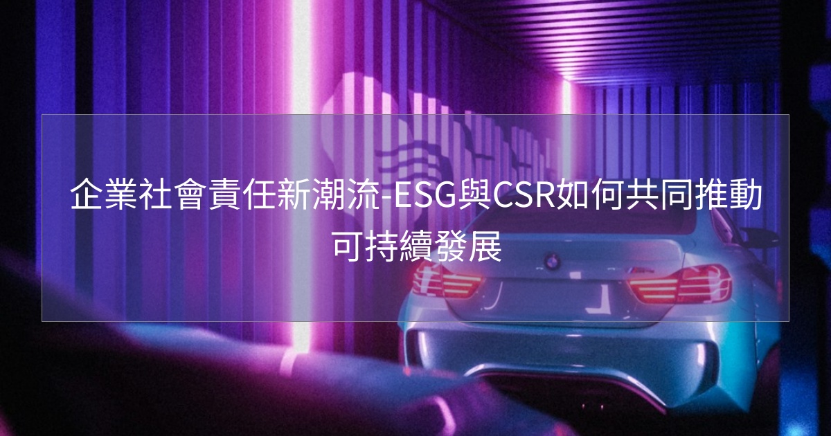 企業社會責任新潮流-ESG與CSR如何共同推動可持續發展 企業社會責任新潮流-ESG與CSR如何共同推動可持續發展