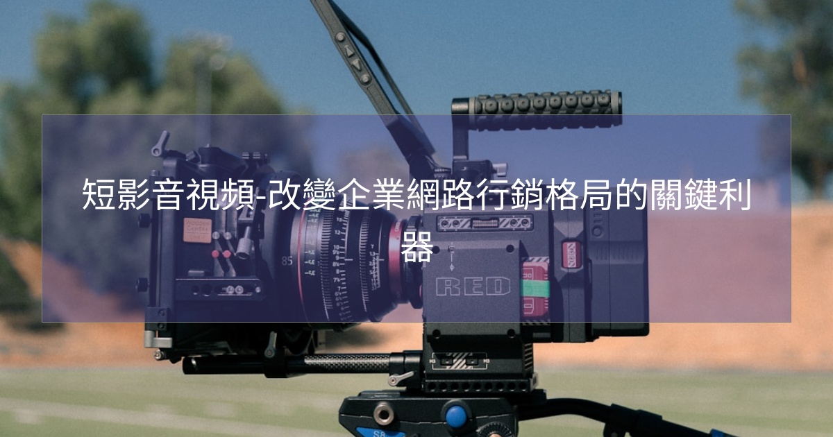 短影音視頻-改變企業網路行銷格局的關鍵利器 短影音視頻-改變企業網路行銷格局的關鍵利器