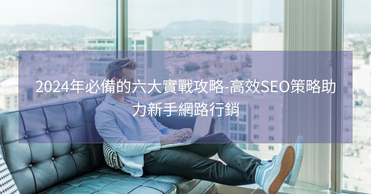 2024年必備的六大實戰攻略-高效SEO策略助力新手網路行銷 2024年必備的六大實戰攻略-高效SEO策略助力新手網路行銷