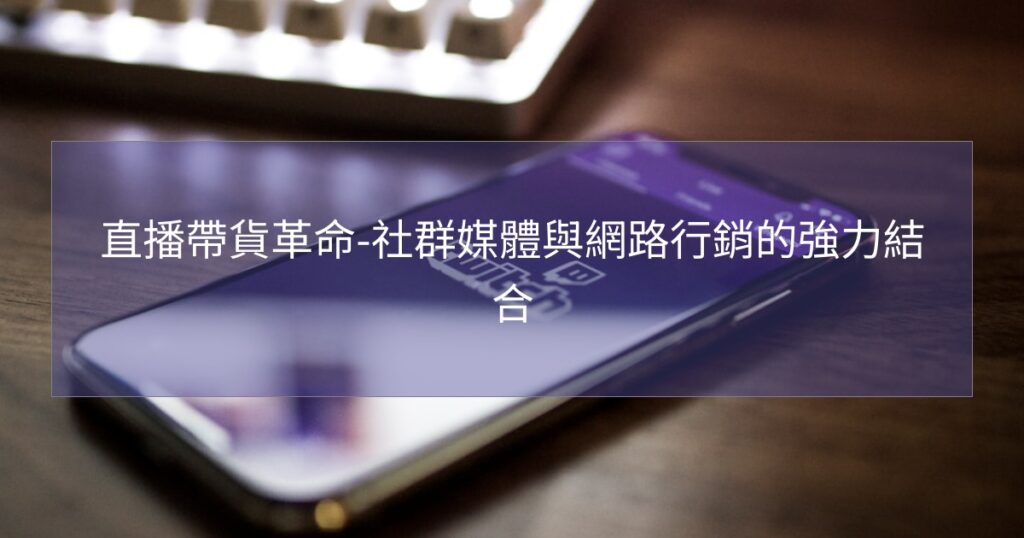 直播帶貨革命-社群媒體與網路行銷的強力結合