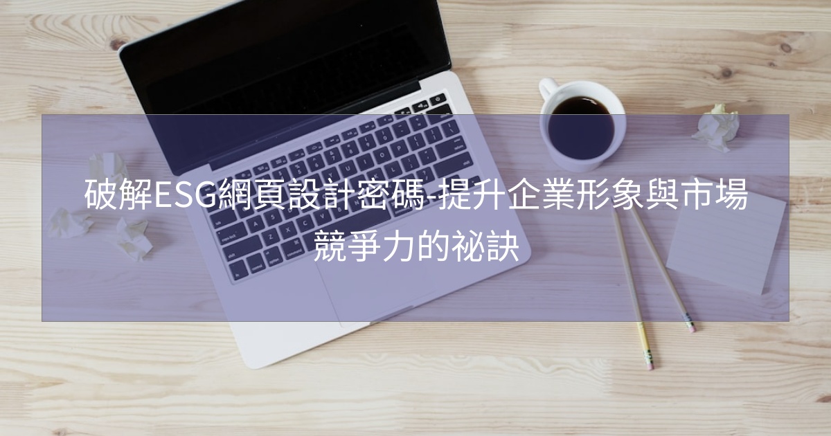 破解ESG網頁設計密碼-提升企業形象與市場競爭力的祕訣 破解ESG網頁設計密碼-提升企業形象與市場競爭力的祕訣