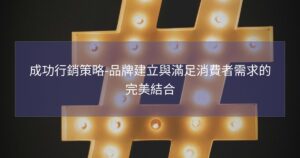 成功行銷策略-品牌建立與滿足消費者需求的完美結合