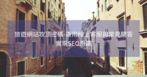 旅遊網站攻頂密碼-善用線上客服與常見問答實現SEO奇蹟