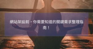網站架設前，你需要知道的關鍵需求整理指南！