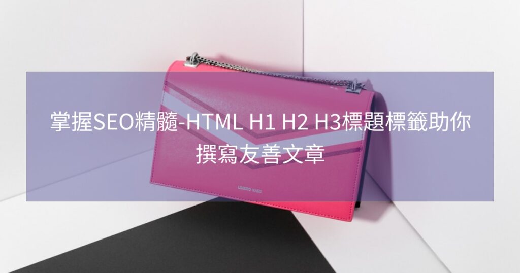 掌握SEO精髓-HTML H1 H2 H3標題標籤助你撰寫友善文章