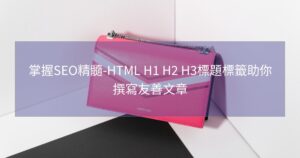 掌握SEO精髓-HTML H1 H2 H3標題標籤助你撰寫友善文章