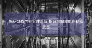 揭秘CMS內容管理系統-提升網站效能的秘密武器