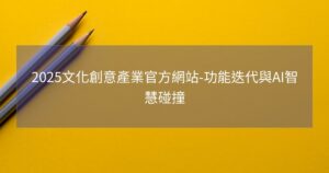 2025文化創意產業官方網站-功能迭代與AI智慧碰撞