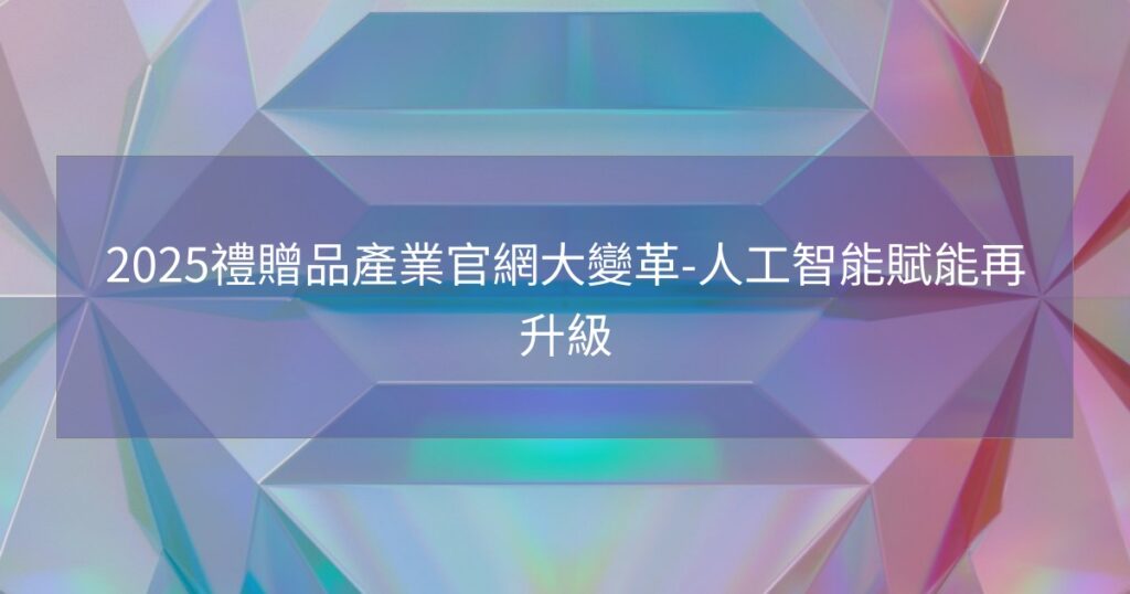 2025禮贈品產業官網大變革-人工智能賦能再升級