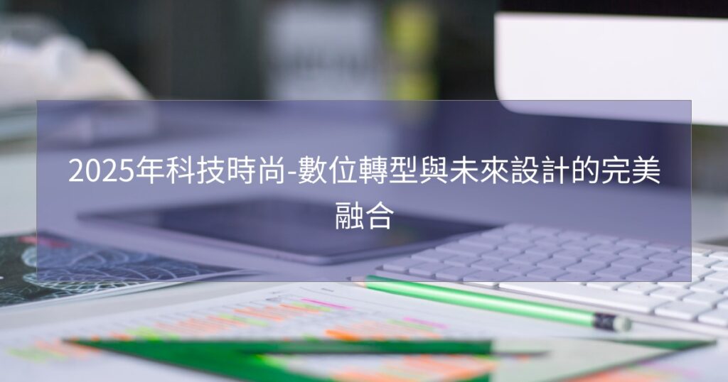 2025年科技時尚-數位轉型與未來設計的完美融合