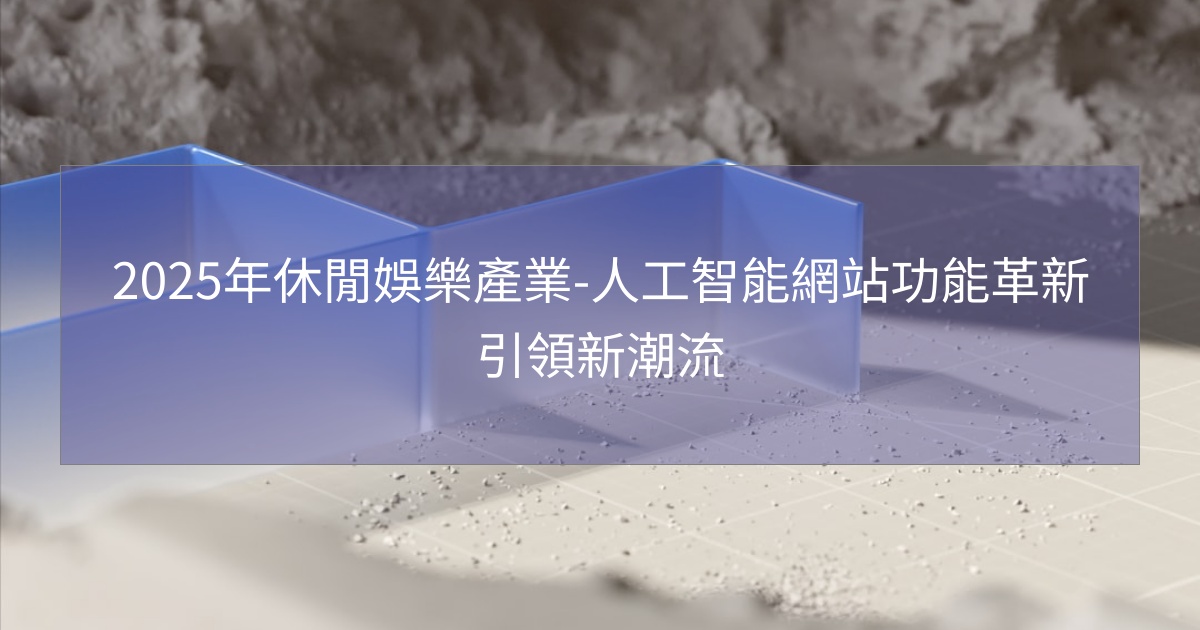 2025年休閒娛樂產業-人工智能網站功能革新引領新潮流 2025年休閒娛樂產業-人工智能網站功能革新引領新潮流