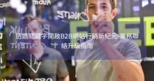 透過關鍵字開啟B2B網站行銷新紀元-業務聯絡升級指南