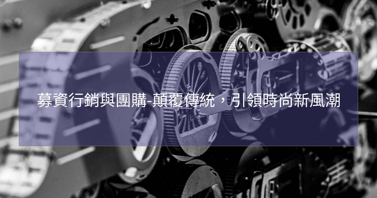 募資行銷與團購-顛覆傳統，引領時尚新風潮