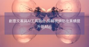創意文案與AI工具融合-剪輯視頻助攻業績提升新紀元