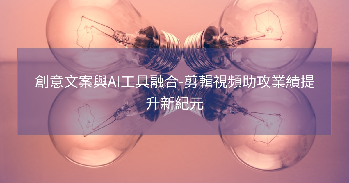 創意文案與AI工具融合-剪輯視頻助攻業績提升新紀元