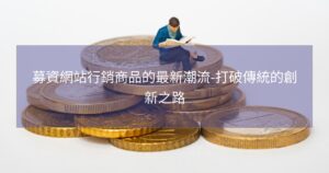 募資網站行銷商品的最新潮流-打破傳統的創新之路